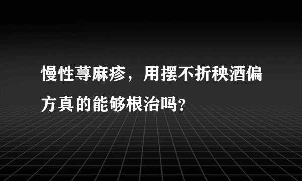 慢性荨麻疹，用摆不折秧酒偏方真的能够根治吗？
