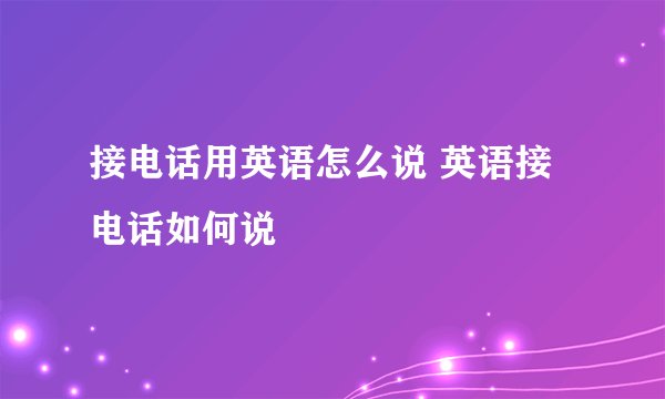 接电话用英语怎么说 英语接电话如何说