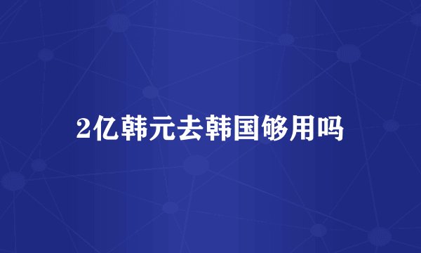 2亿韩元去韩国够用吗