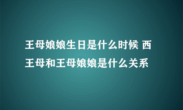 王母娘娘生日是什么时候 西王母和王母娘娘是什么关系
