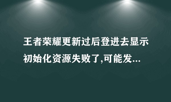 王者荣耀更新过后登进去显示初始化资源失败了,可能发生系统错误,你的...
