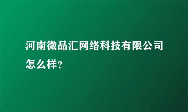 河南微品汇网络科技有限公司怎么样？