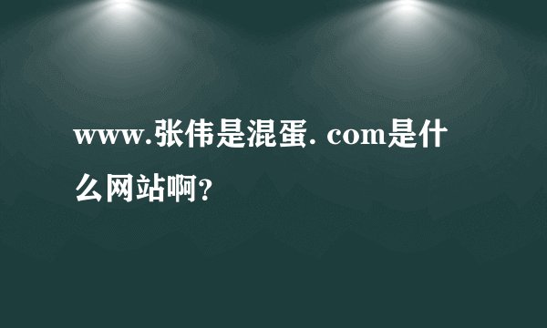 www.张伟是混蛋. com是什么网站啊？