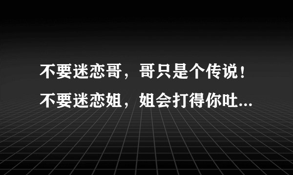 不要迷恋哥，哥只是个传说！不要迷恋姐，姐会打得你吐血！下句什么？