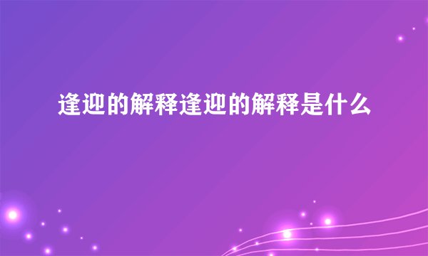 逢迎的解释逢迎的解释是什么