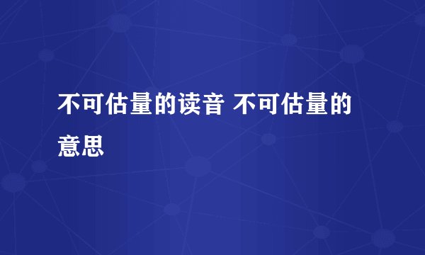 不可估量的读音 不可估量的意思