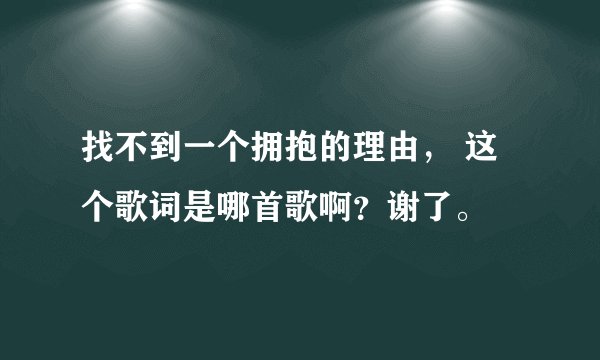 找不到一个拥抱的理由， 这个歌词是哪首歌啊？谢了。