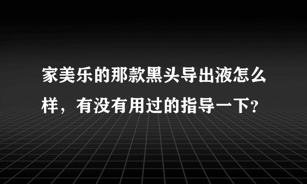 家美乐的那款黑头导出液怎么样，有没有用过的指导一下？