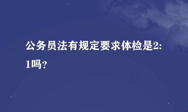公务员法有规定要求体检是2:1吗？
