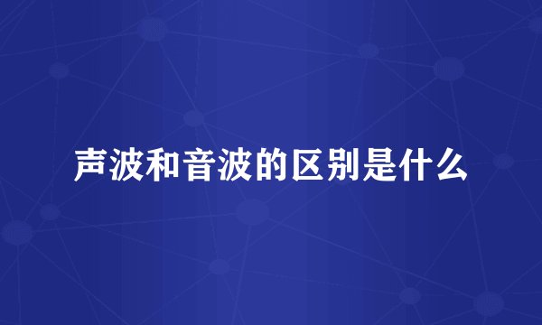 声波和音波的区别是什么