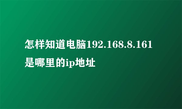 怎样知道电脑192.168.8.161是哪里的ip地址