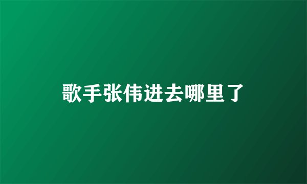 歌手张伟进去哪里了