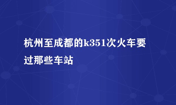 杭州至成都的k351次火车要过那些车站