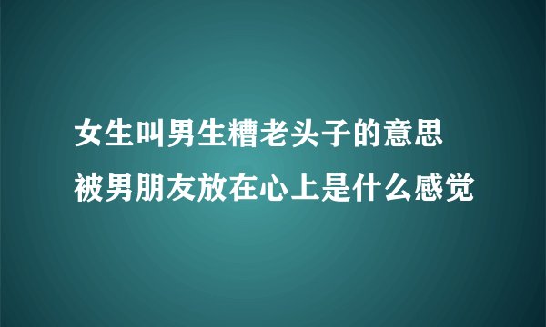 女生叫男生糟老头子的意思 被男朋友放在心上是什么感觉