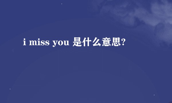 i miss you 是什么意思?
