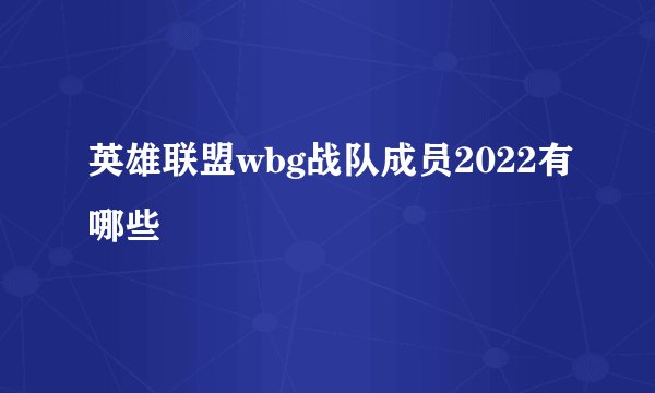 英雄联盟wbg战队成员2022有哪些