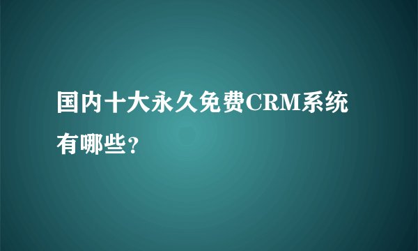 国内十大永久免费CRM系统有哪些？