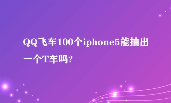 QQ飞车100个iphone5能抽出一个T车吗?