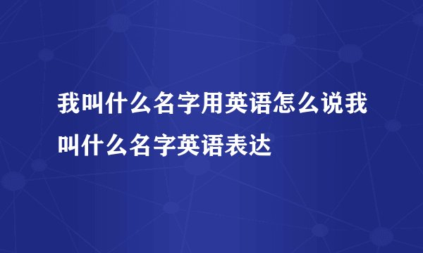我叫什么名字用英语怎么说我叫什么名字英语表达