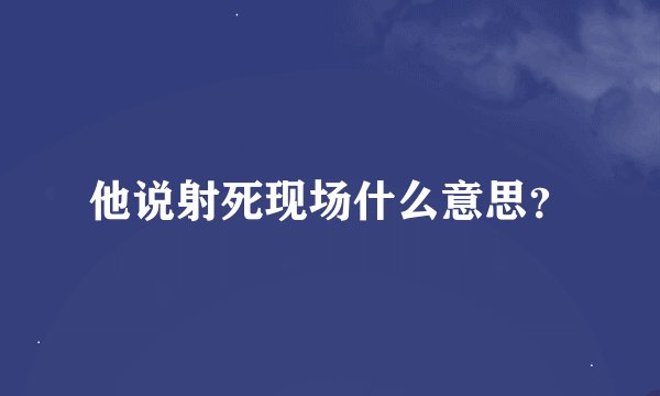 他说射死现场什么意思？