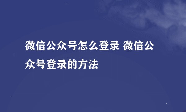 微信公众号怎么登录 微信公众号登录的方法