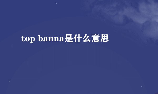 top banna是什么意思