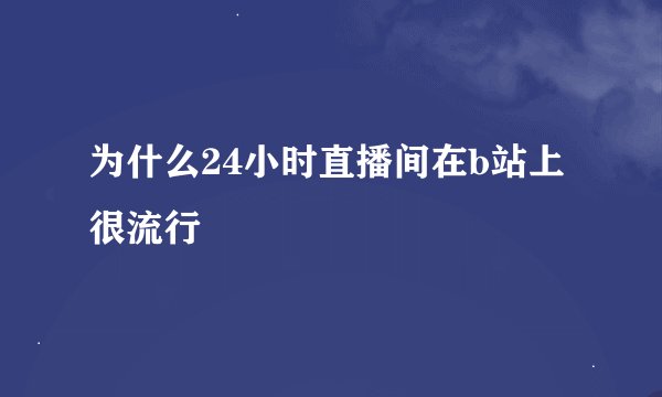 为什么24小时直播间在b站上很流行