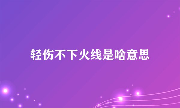 轻伤不下火线是啥意思