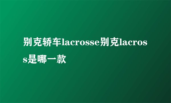 别克轿车lacrosse别克lacross是哪一款