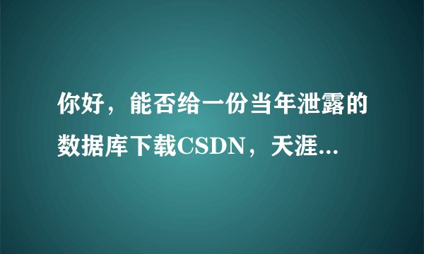 你好，能否给一份当年泄露的数据库下载CSDN，天涯，当当、京东等数据库 非常感谢。
