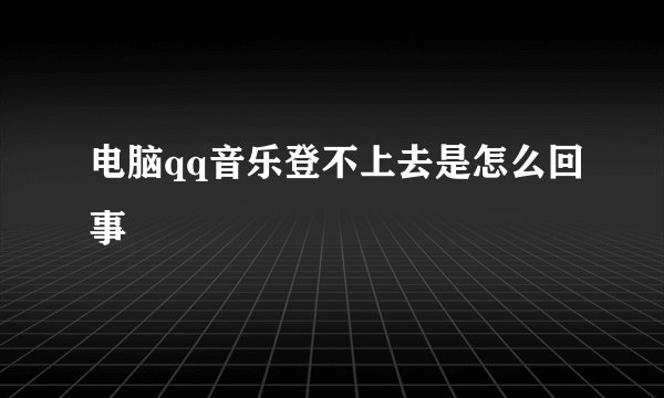 电脑qq音乐登不上去是怎么回事
