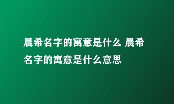 晨希名字的寓意是什么 晨希名字的寓意是什么意思
