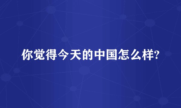 你觉得今天的中国怎么样?