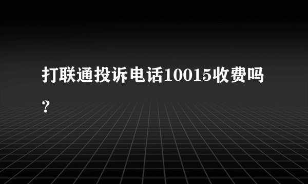 打联通投诉电话10015收费吗？
