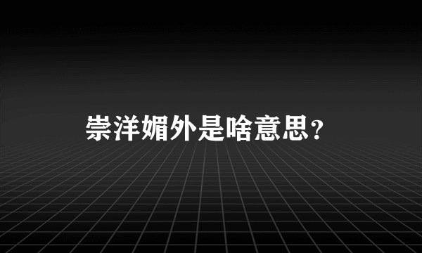 崇洋媚外是啥意思？