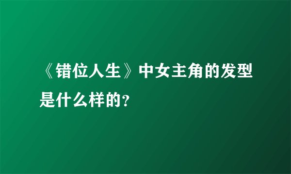《错位人生》中女主角的发型是什么样的？