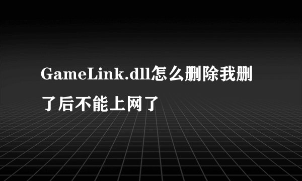 GameLink.dll怎么删除我删了后不能上网了