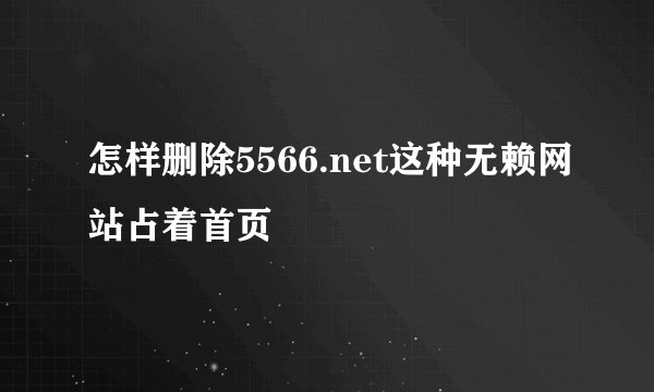 怎样删除5566.net这种无赖网站占着首页