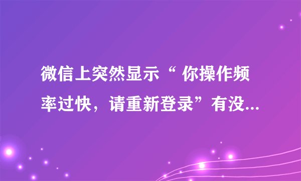 微信上突然显示“ 你操作频率过快，请重新登录”有没有解决的办法