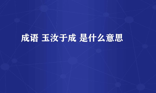 成语 玉汝于成 是什么意思