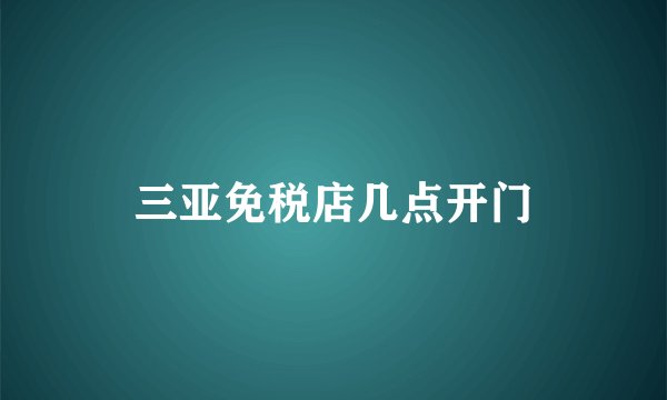 三亚免税店几点开门