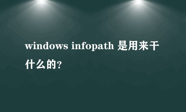 windows infopath 是用来干什么的？