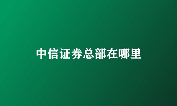 中信证券总部在哪里