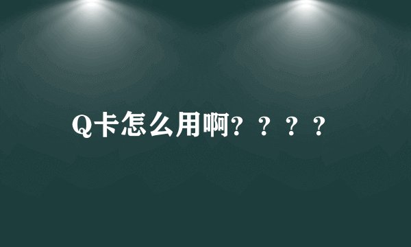 Q卡怎么用啊？？？？