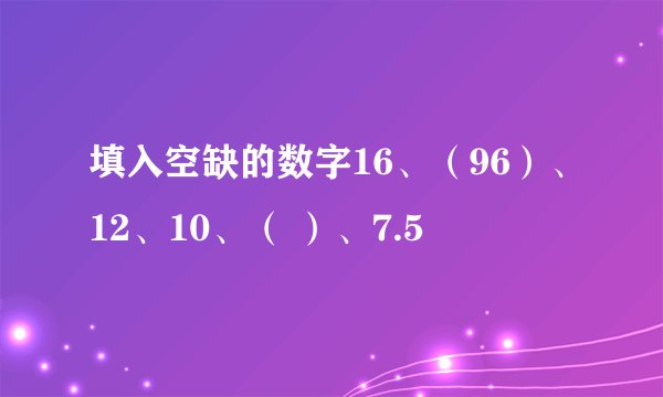 填入空缺的数字16、（96）、12、10、（ ）、7.5