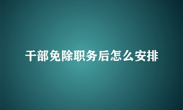 干部免除职务后怎么安排