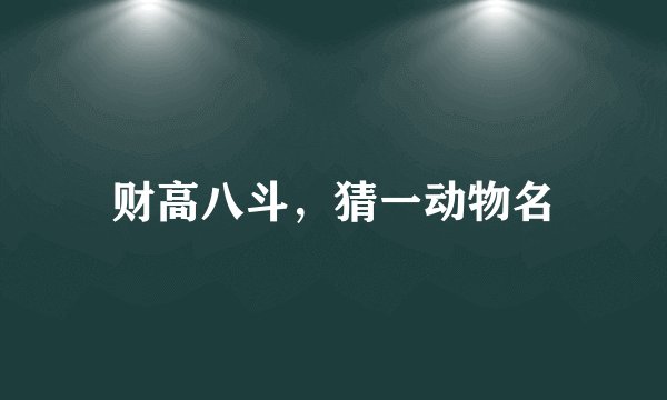 财高八斗，猜一动物名