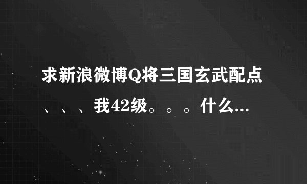 求新浪微博Q将三国玄武配点、、、我42级。。。什么时候配什么武将。。。请说明