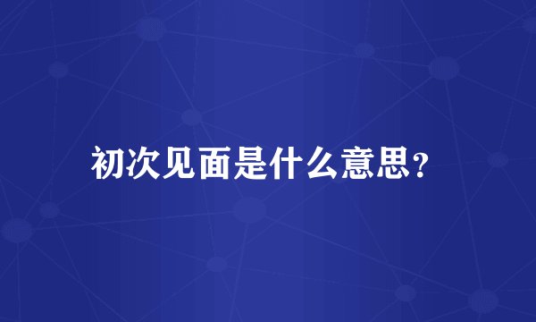 初次见面是什么意思？