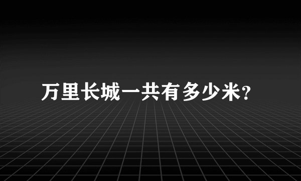 万里长城一共有多少米？